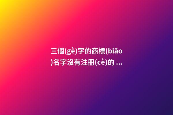 三個(gè)字的商標(biāo)名字沒有注冊(cè)的 吉利好聽產(chǎn)品名字,起名之家-第1張-商標(biāo)起名-玄機(jī)派